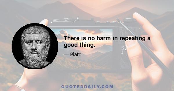 There is no harm in repeating a good thing.