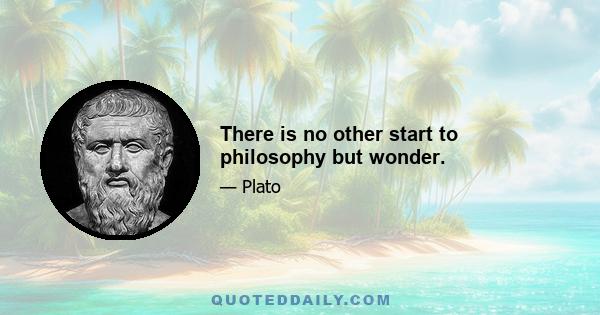 There is no other start to philosophy but wonder.