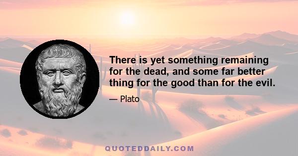 There is yet something remaining for the dead, and some far better thing for the good than for the evil.