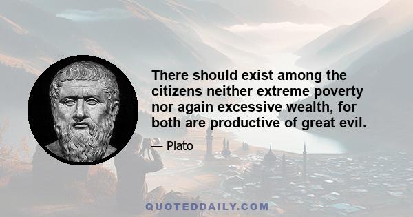 There should exist among the citizens neither extreme poverty nor again excessive wealth, for both are productive of great evil.