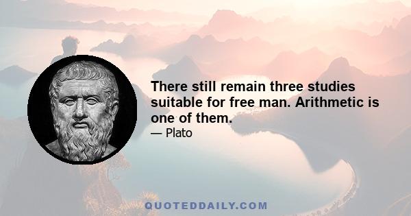 There still remain three studies suitable for free man. Arithmetic is one of them.