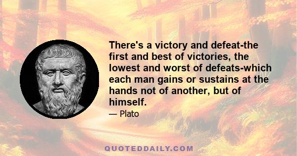 There's a victory and defeat-the first and best of victories, the lowest and worst of defeats-which each man gains or sustains at the hands not of another, but of himself.