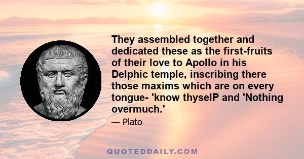 They assembled together and dedicated these as the first-fruits of their love to Apollo in his Delphic temple, inscribing there those maxims which are on every tongue- 'know thyselP and 'Nothing overmuch.'