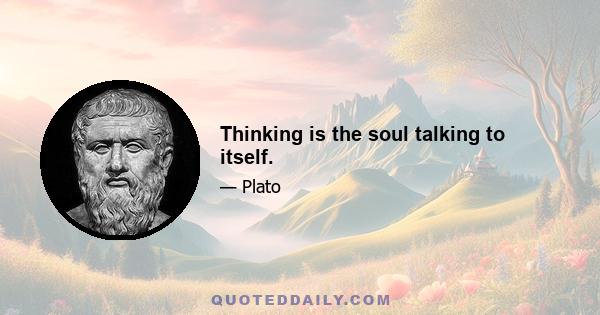 Thinking is the soul talking to itself.