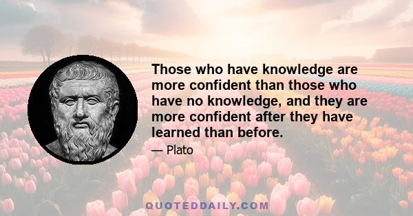 Those who have knowledge are more confident than those who have no knowledge, and they are more confident after they have learned than before.