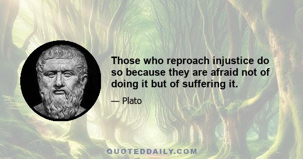 Those who reproach injustice do so because they are afraid not of doing it but of suffering it.