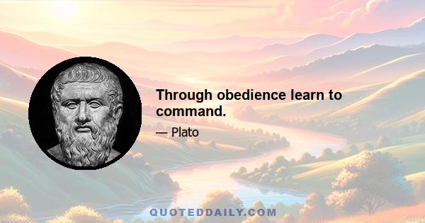 Through obedience learn to command.