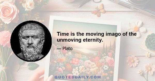 Time is the moving imago of the unmoving eternity.