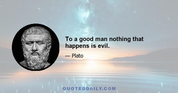 To a good man nothing that happens is evil.