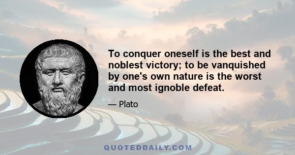 To conquer oneself is the best and noblest victory; to be vanquished by one's own nature is the worst and most ignoble defeat.