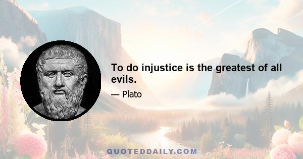 To do injustice is the greatest of all evils.