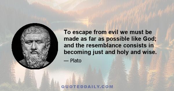 To escape from evil we must be made as far as possible like God; and the resemblance consists in becoming just and holy and wise.