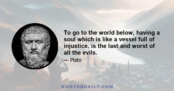 To go to the world below, having a soul which is like a vessel full of injustice, is the last and worst of all the evils.