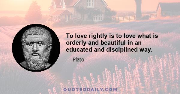 To love rightly is to love what is orderly and beautiful in an educated and disciplined way.