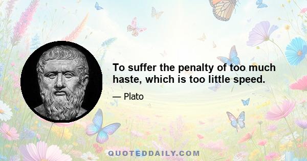 To suffer the penalty of too much haste, which is too little speed.