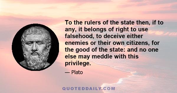 To the rulers of the state then, if to any, it belongs of right to use falsehood, to deceive either enemies or their own citizens, for the good of the state: and no one else may meddle with this privilege.