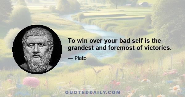 To win over your bad self is the grandest and foremost of victories.