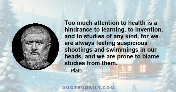 Too much attention to health is a hindrance to learning, to invention, and to studies of any kind, for we are always feeling suspicious shootings and swimmings in our heads, and we are prone to blame studies from them.