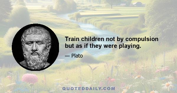 Train children not by compulsion but as if they were playing.