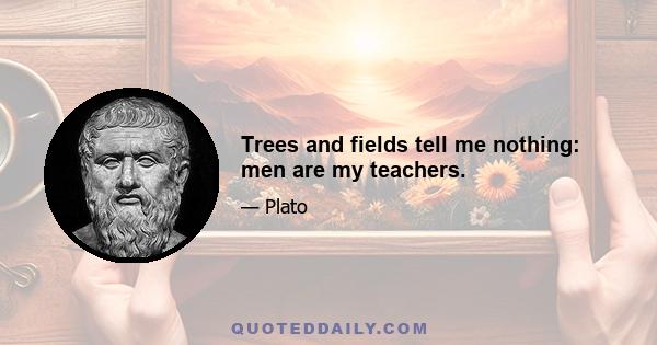 Trees and fields tell me nothing: men are my teachers.