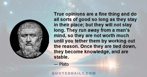 True opinions are a fine thing and do all sorts of good so long as they stay in their place; but they will not stay long. They run away from a man's mind, so they are not worth much until you tether them by working out