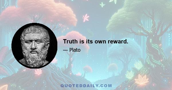 Truth is its own reward.