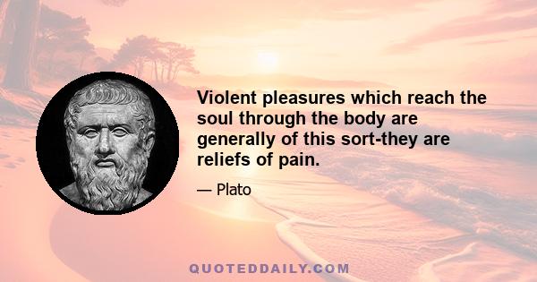 Violent pleasures which reach the soul through the body are generally of this sort-they are reliefs of pain.