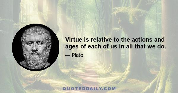 Virtue is relative to the actions and ages of each of us in all that we do.