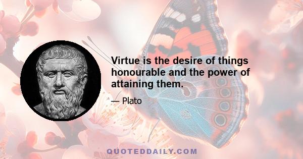 Virtue is the desire of things honourable and the power of attaining them.