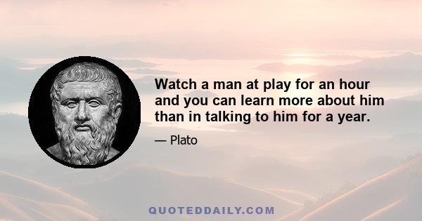 Watch a man at play for an hour and you can learn more about him than in talking to him for a year.