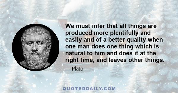 We must infer that all things are produced more plentifully and easily and of a better quality when one man does one thing which is natural to him and does it at the right time, and leaves other things.