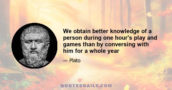 We obtain better knowledge of a person during one hour's play and games than by conversing with him for a whole year