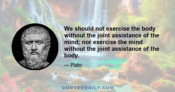 We should not exercise the body without the joint assistance of the mind; nor exercise the mind without the joint assistance of the body.