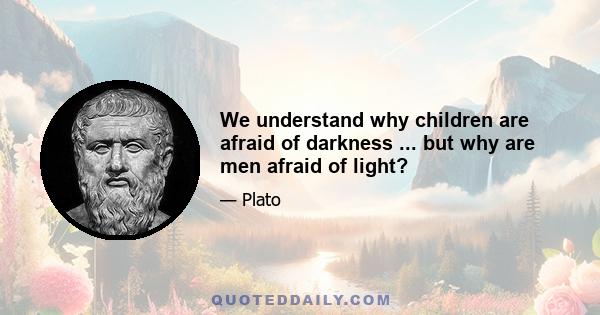 We understand why children are afraid of darkness ... but why are men afraid of light?