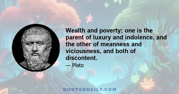 Wealth and poverty; one is the parent of luxury and indolence, and the other of meanness and viciousness, and both of discontent.