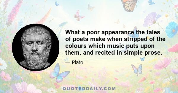 What a poor appearance the tales of poets make when stripped of the colours which music puts upon them, and recited in simple prose.