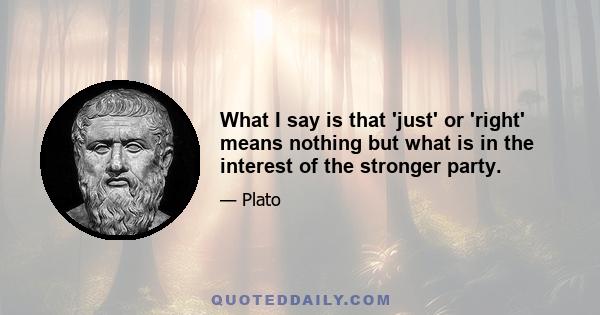 What I say is that 'just' or 'right' means nothing but what is in the interest of the stronger party.