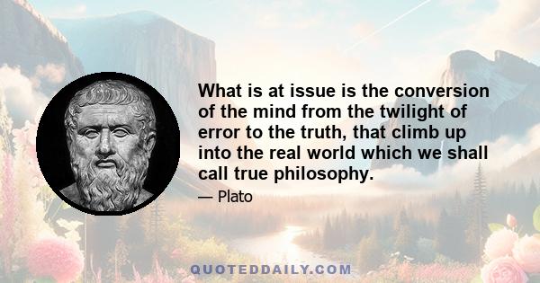 What is at issue is the conversion of the mind from the twilight of error to the truth, that climb up into the real world which we shall call true philosophy.