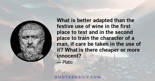 What is better adapted than the festive use of wine in the first place to test and in the second place to train the character of a man, if care be taken in the use of it? What is there cheaper or more innocent?