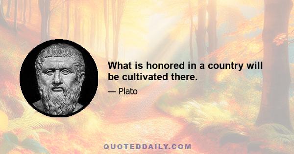 What is honored in a country will be cultivated there.