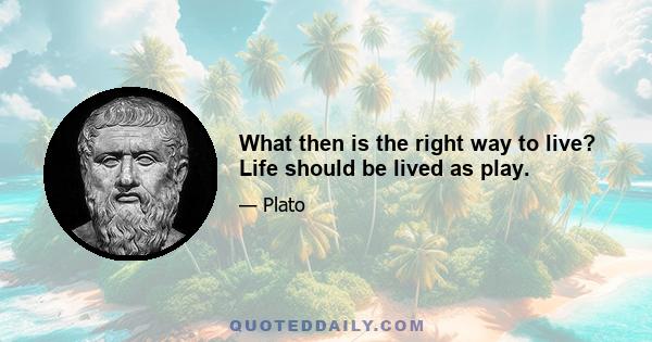 What then is the right way to live? Life should be lived as play.