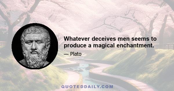 Whatever deceives men seems to produce a magical enchantment.