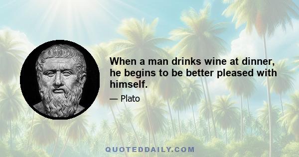 When a man drinks wine at dinner, he begins to be better pleased with himself.