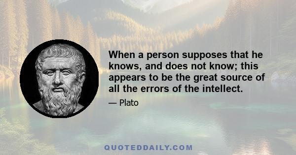 When a person supposes that he knows, and does not know; this appears to be the great source of all the errors of the intellect.