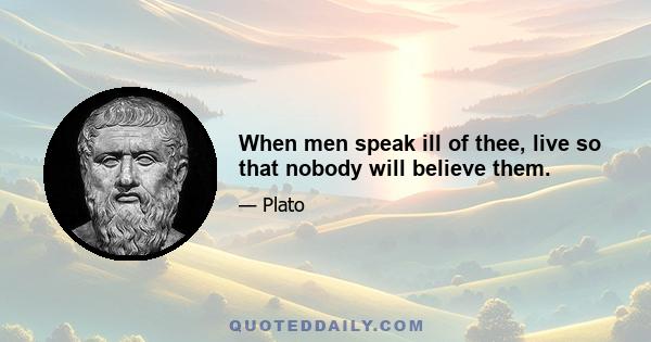 When men speak ill of thee, live so that nobody will believe them.