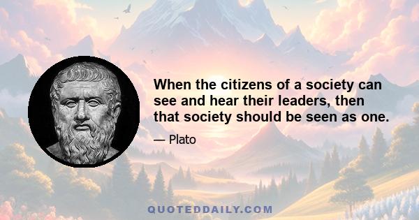 When the citizens of a society can see and hear their leaders, then that society should be seen as one.