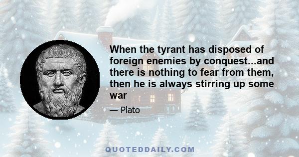 When the tyrant has disposed of foreign enemies by conquest...and there is nothing to fear from them, then he is always stirring up some war