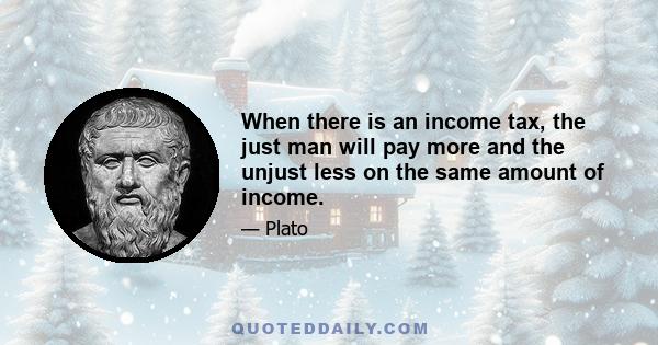 When there is an income tax, the just man will pay more and the unjust less on the same amount of income.