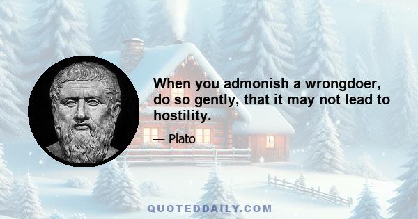 When you admonish a wrongdoer, do so gently, that it may not lead to hostility.