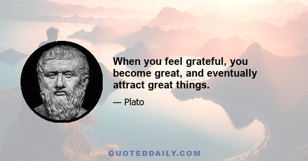 When you feel grateful, you become great, and eventually attract great things.